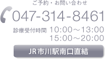 ご予約・お問い合わせ：047-314-8461　診療受付時間：10:00〜13:00、15:00〜20：00　JR市川駅南口直結